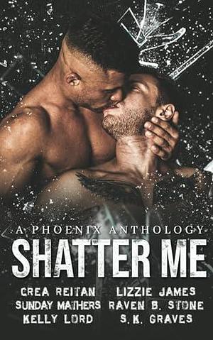 Shatter Me: A Phoenix Anthology by Sunday Mathers, Crea Reitan, Crea Reitan, Kelly Lord