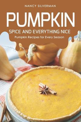 Pumpkin Spice and Everything Nice: Pumpkin Recipes for Every Season by Nancy Silverman