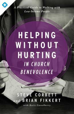 Helping Without Hurting in Church Benevolence: A Practical Guide to Walking with Low-Income People by Brian Fikkert, Steve Corbett