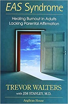 Eas Syndrome: Healing Burnout in Adults Lacking Parental Affirmation by Trevor Walters, Jim Stanley