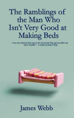 The Ramblings of the Man Who Isn't Very Good at Making Beds by James Webb