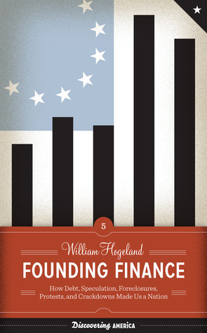 Founding Finance: How Debt, Speculation, Foreclosures, Protests, and Crackdowns Made Us a Nation by William Hogeland