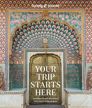 Lonely Planet: Your Trip Starts Here - Journeys of Self-Discovery: How Travel Helps Us Grow by Lonely Planet