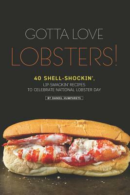 Gotta Love Lobsters!: 40 Shell-Shockin', Lip-Smackin' Recipes to Celebrate National Lobster Day by Daniel Humphreys