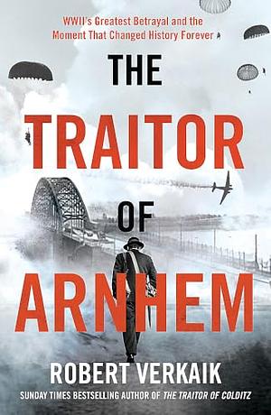 The Traitor of Arnhem: WWII's Greatest Betrayal and the Moment That Changed History Forever by Robert Verkaik