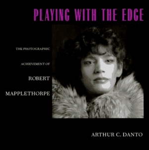 Playing With the Edge: The Photographic Achievement of Robert Mapplethorpe by Arthur C. Danto
