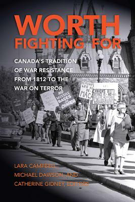 Worth Fighting for: Canada's Tradition of War Resistance from 1812 to the War on Terror by Catherine Gidney, Michael Dawson, Lara Campbell