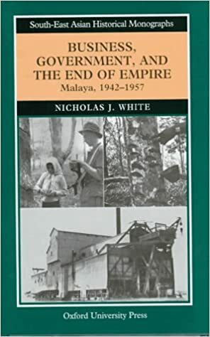 Business, Government, and the End of Empire: Malaya, 1942-1957 by Nicholas J. White