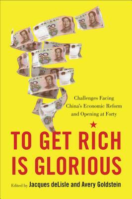 To Get Rich Is Glorious: Challenges Facing China's Economic Reform and Opening at Forty by Jacques DeLisle, Avery Goldstein