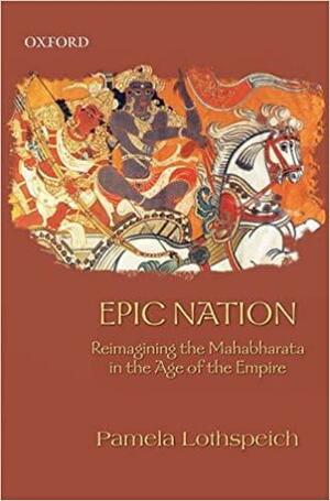 Epic Nation: Reimagining the Mahabharata in the Age of the Empire by Pamela Lothspeich