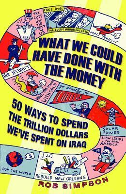 What We Could Have Done With the Money: 50 Ways to Send the Trillion Dollars We've Spent on Iraq by Rob Simpson