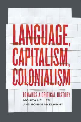 Language, Capitalism, Colonialism: Toward a Critical History by Monica Heller, Bonnie Mcelhinny