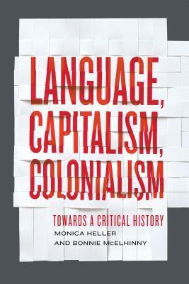 Language, Capitalism, Colonialism: Toward a Critical History by Bonnie Mcelhinny, Monica Heller