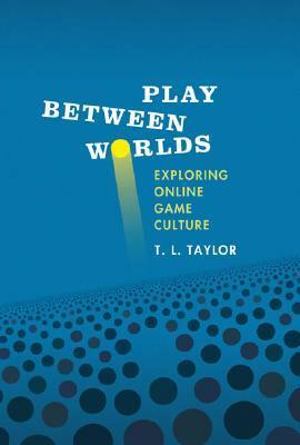 Play Between Worlds: Exploring Online Game Culture by T.L. Taylor