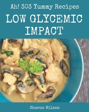 Ah! 303 Yummy Low Glycemic Impact Recipes: Yummy Low Glycemic Impact Cookbook - Where Passion for Cooking Begins by Sharon Wilson