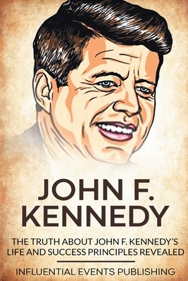 John F. Kennedy: The Truth about John F. Kennedy's Life and Success Principles Revealed by Publishing Influential Events