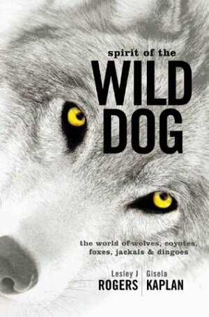 Spirit of the Wild Dog: The World of Wolves, Coyotes, Foxes, Jackals and Dingoes by Lesley J. Rogers, Gisela Kaplan