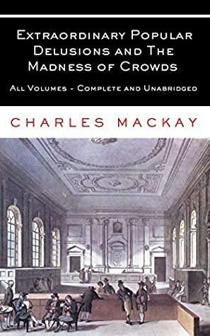 Extraordinary Popular Delusions and The Madness of Crowds: All Volumes - Complete and Unabridged by Charles Mackay