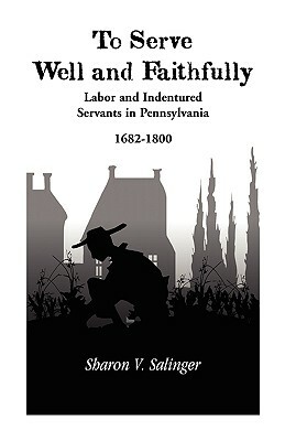 To Serve Well and Faithfully: Labor And Indentured Servants In Pennsylvania, 1682-1800 by Sharon V. Salinger