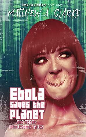 Ebola Saves the Planet! and Other Wholesome Tales by Matthew A. Clarke