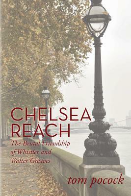 Chelsea Reach: The Brutal Friendship of Whistler and Walter Greaves by Tom Pocock