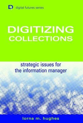 Digitizing Collections: Strategic Issues for the Information Manager by Lorna Hughes