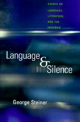 Language & Silence: Essays on Language, Literature, and the Inhuman by George Steiner