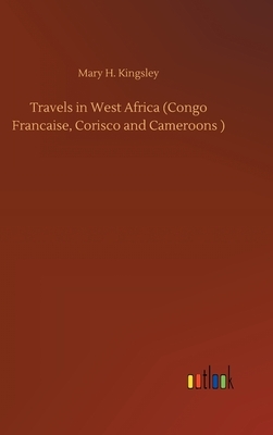 Travels in West Africa (Congo Francaise, Corisco and Cameroons ) by Mary Henrietta Kingsley