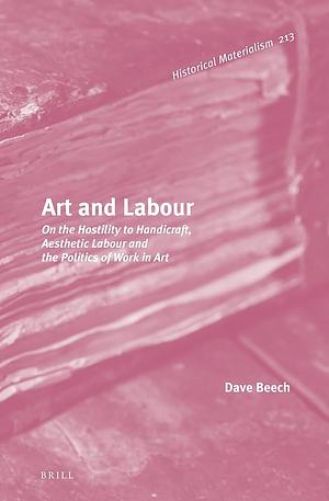 Art and Labour: On the Hostility to Handicraft, Aesthetic Labour and the Politics of Work in Art by Dave Beech