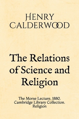 The Relations of Science and Religion: The Morse Lecture, 1880. Cambridge Library Collection. Religion by Henry Calderwood