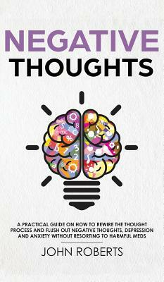 Negative Thoughts: How to Rewire the Thought Process and Flush out Negative Thinking, Depression, and Anxiety Without Resorting to Harmfu by John Roberts