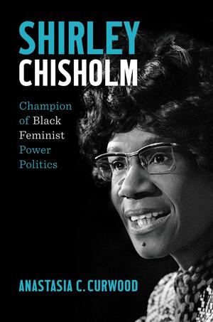 Shirley Chisholm: Champion of Black Feminist Power Politics by Anastasia C. Curwood
