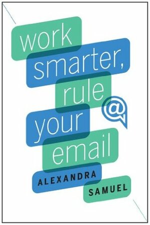 Work Smarter, Rule Your Email by Alexandra Samuel