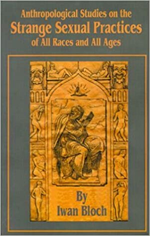 Anthropological Studies in the Strange Sexual Practises of All Races in All Ages, Ancient and Modern, Oriental and Occidental, Primitive and Civilized by Iwan Bloch