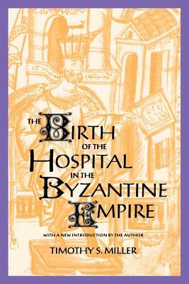 The Birth of the Hospital in the Byzantine Empire by Timothy S. Miller