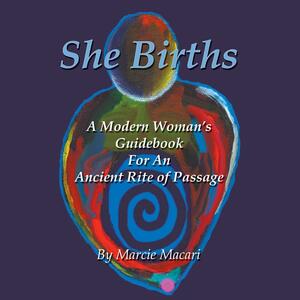 She Births: A Modern Woman's Guidebook for an Ancient Rite of Passage by Marcie Macari