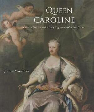 Queen Caroline: Cultural Politics at the Early Eighteenth-Century Court by Joanna Marschner