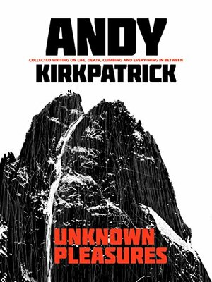 Unknown Pleasures: Collected writing on life, death, climbing and everything in between by Andy Kirkpatrick