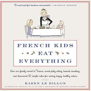 French Kids Eat Everything: How Our Family Moved to France, Cured Picky Eating, Banned Snacking, and Discovered 10 Simple Rules for Raising Happy, Healthy Eaters by Karen Le Billon