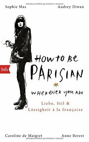 How To Be Parisian wherever you are: Liebe, Stil und Lässigkeit à la française - Deutsche Ausgabe by Caroline de Maigret, Anne Berest, Sophie Mas, Audrey Diwan