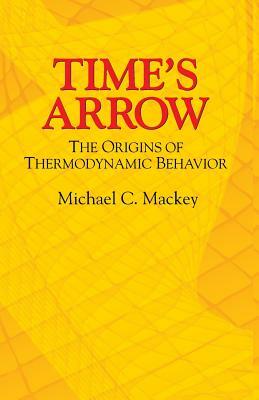 Time's Arrow: The Origins of Thermodynamic Behavior by Michael C. Mackey