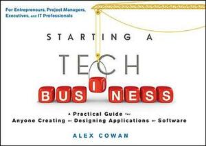 Starting a Tech Business: A Practical Guide for Anyone Creating or Designing Applications or Software by Alex Cowan