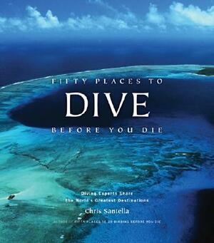 Fifty Places to Dive Before You Die: Diving Experts Share the World's Greatest Destinations by Chris Santella