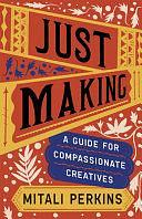 Just Making: A Guide for Compassionate Creatives by Mitali Perkins