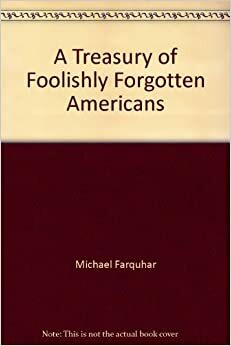 Treasury of Foolishly Forgotten Americans: Pirates, Skinflints, Patriots, and Other Colorful Characters Stuck in the Footnotes of History by Michael Farquhar