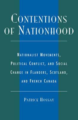 Contentions of Nationhood: Nationalist Movements, Political Conflict, and Social Change in Flanders, Scotland, and French Canada by Patrick Hossay