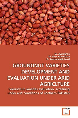 Groundnut Varieties Development and Evaluation Under Arid Agriclture by Ayub Khan, Sher Aslam Khan, Muhammad Saeed
