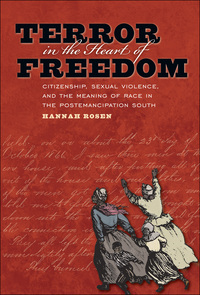 Terror in the Heart of Freedom: Citizenship, Sexual Violence, and the Meaning of Race in the Postemancipation South by Hannah Rosen