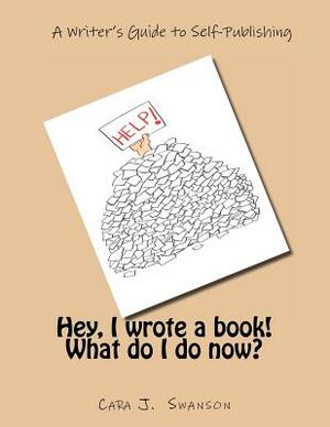 Hey, I wrote a book! What do I do now?: A Writer's Guide to Self-Publishing by Cara J. Swanson