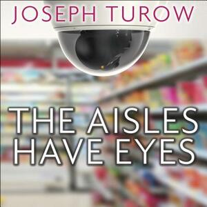 The Aisles Have Eyes: How Retailers Track Your Shopping, Strip Your Privacy, and Define Your Power by Joseph Turow